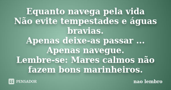 Equanto navega pela vida Não evite tempestades e águas bravias. Apenas deixe-as passar ... Apenas navegue. Lembre-se: Mares calmos não fazem bons marinheiros.... Frase de não lembro.