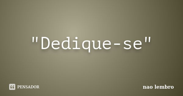 "Dedique-se"... Frase de não lembro.