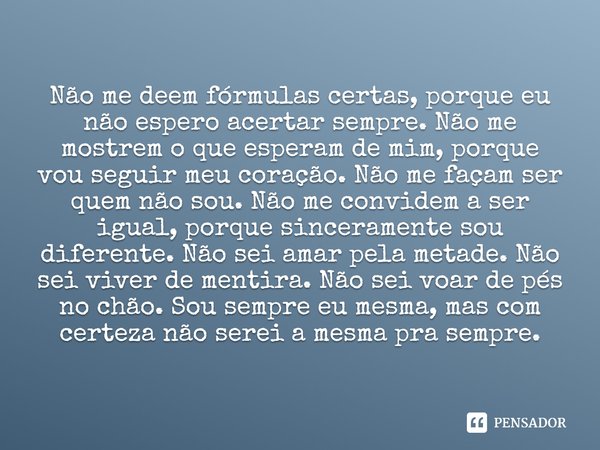 Não me deem fórmulas certas, porque eu não espero acertar sempre. Não me mostrem o que esperam de mim, porque vou seguir meu coração. Não me façam ser quem não ... Frase de Desconhecido.