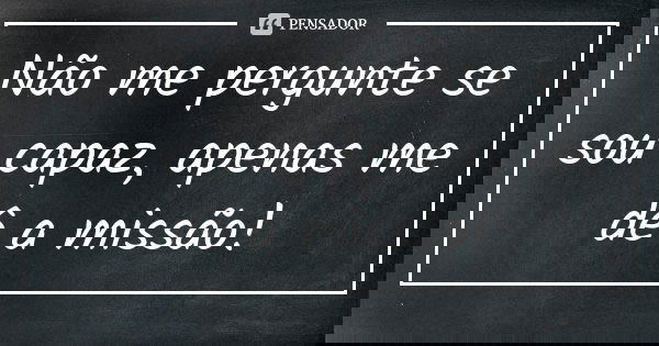 Não me pergunte se sou capaz, apenas me dê a missão!