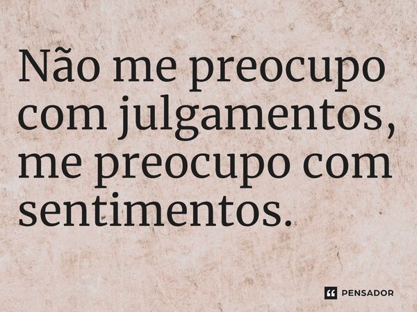 Não me preocupo com julgamentos, me preocupo com sentimentos.⁠