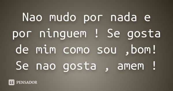 Nao mudo por nada e por ninguem ! Se gosta de mim como sou ,bom! Se nao gosta , amem !