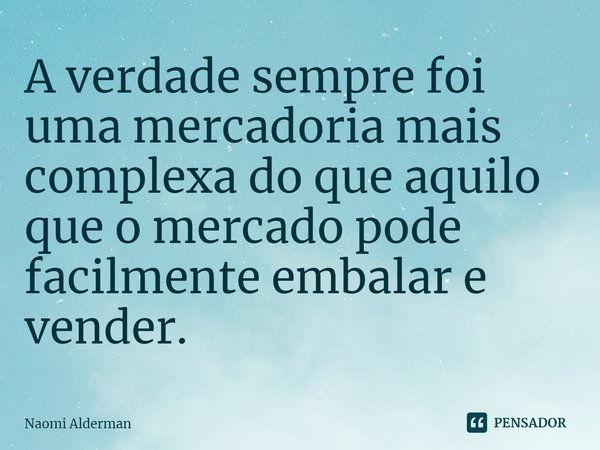 ⁠A verdade sempre foi uma mercadoria mais complexa do que aquilo que o mercado pode facilmente embalar e vender.... Frase de Naomi Alderman.
