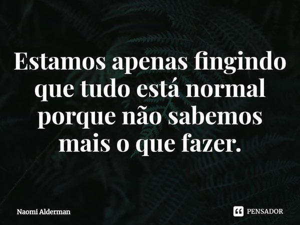 ⁠Estamos apenas fingindo que tudo está normal porque não sabemos mais o que fazer.... Frase de Naomi Alderman.