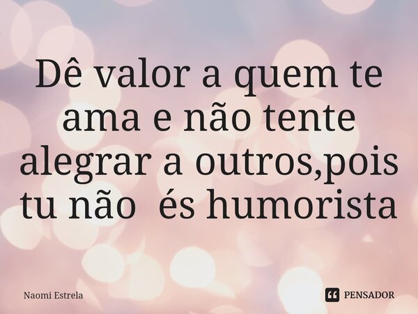 ⁠Dê valor a quem te ama e não tente alegrar a outros,pois tu não és humorista... Frase de Naomi Estrela.
