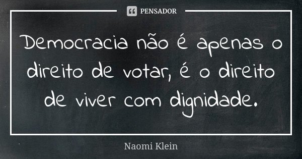 Democracia não é apenas o direito de votar, é o direito de viver com dignidade.... Frase de Naomi Klein.