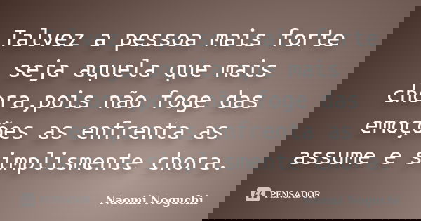 Talvez a pessoa mais forte seja aquela que mais chora,pois não foge das emoções as enfrenta as assume e simplismente chora.... Frase de Naomi Noguchi.