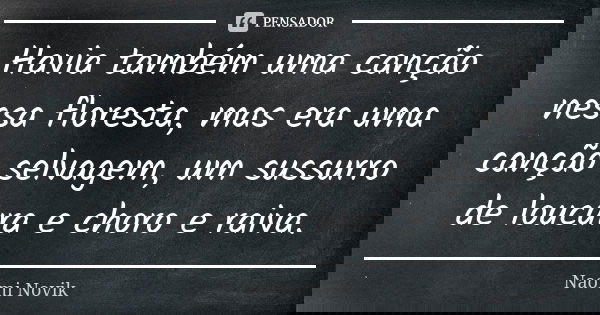 Havia também uma canção nessa floresta, mas era uma canção selvagem, um sussurro de loucura e choro e raiva.... Frase de Naomi Novik.