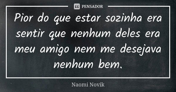 Pior do que estar sozinha era sentir que nenhum deles era meu amigo nem me desejava nenhum bem.... Frase de Naomi Novik.