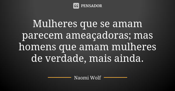 Mulheres que se amam parecem ameaçadoras; mas homens que amam mulheres de verdade, mais ainda.... Frase de Naomi Wolf.