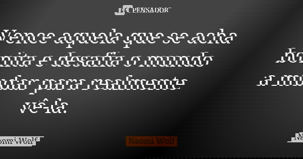 Vence aquela que se acha bonita e desafia o mundo a mudar para realmente vê-la.... Frase de Naomi Wolf.