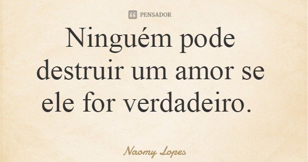 Ninguém pode destruir um amor se ele for verdadeiro.... Frase de Naomy Lopes.
