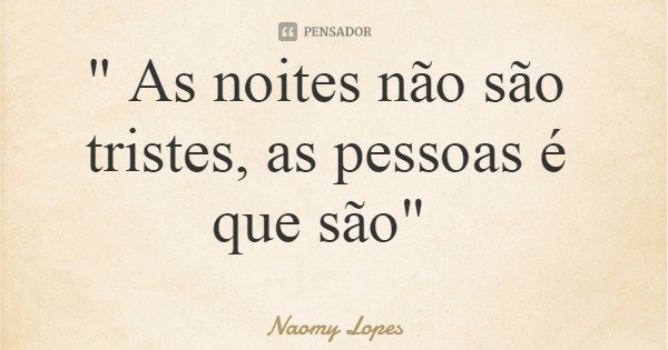 " As noites não são tristes, as pessoas é que são"... Frase de Naomy Lopes.