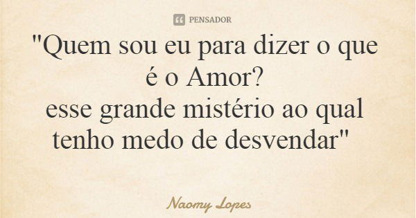 "Quem sou eu para dizer o que é o Amor? esse grande mistério ao qual tenho medo de desvendar"... Frase de Naomy Lopes.