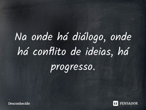 ⁠Na onde há diálogo, onde há conflito de ideias, há progresso.