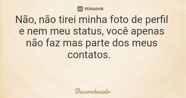 Não, não tirei minha foto de perfil e nem meu status, você apenas não faz mas parte dos meus contatos.