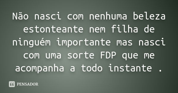 Não nasci com nenhuma beleza estonteante nem filha de ninguém importante mas nasci com uma sorte FDP que me acompanha a todo instante .