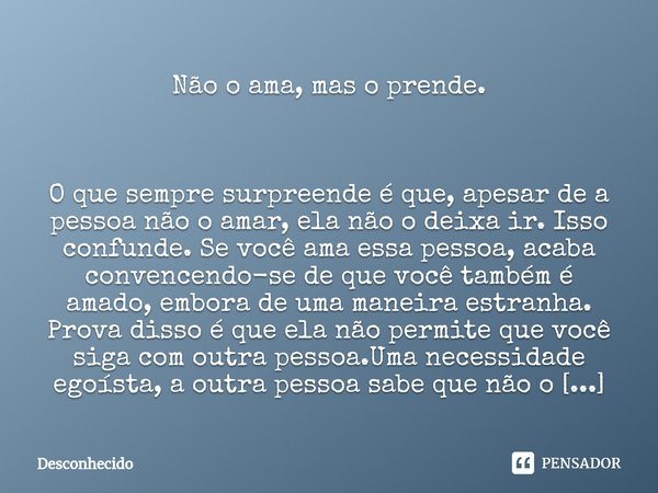 Não o ama, mas o prende. ⁠O que sempre surpreende é que, apesar de a pessoa não o amar, ela não o deixa ir. Isso confunde. Se você ama essa pessoa, acaba conven