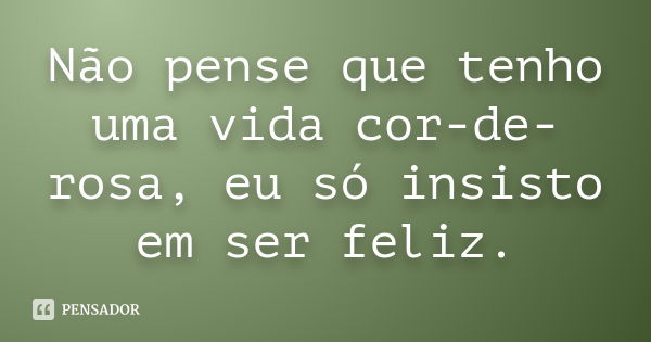 Não pense que tenho uma vida cor-de-rosa, eu só insisto em ser feliz.