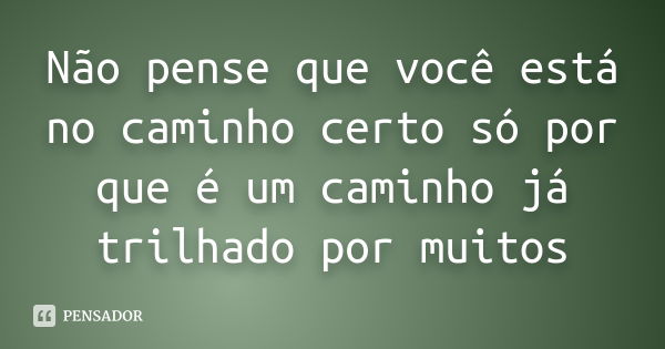 Não pense que você está no caminho certo só por que é um caminho já trilhado por muitos... Frase de ANÔNIMO.