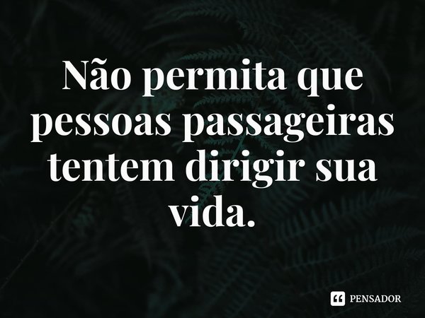 ⁠Não permita que pessoas passageiras tentem dirigir sua vida.