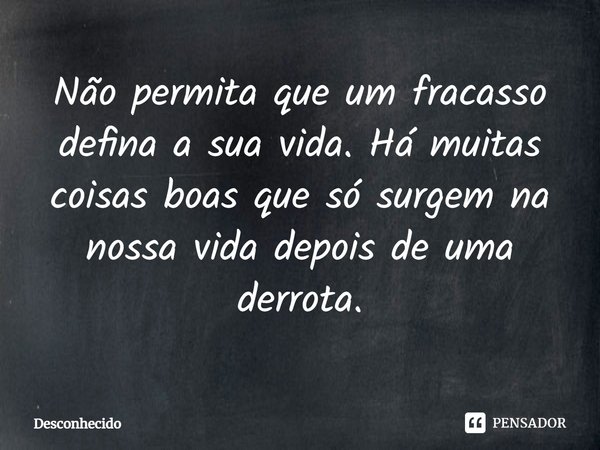 ⁠Não permita que um fracasso defina a sua vida. Há muitas coisas boas que só surgem na nossa vida depois de uma derrota.