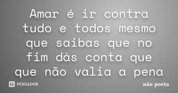 Amar é ir contra tudo e todos mesmo que saibas que no fim dás conta que que não valia a pena... Frase de não poeta.