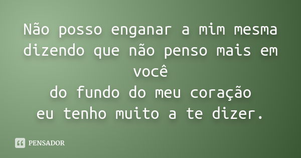 Não posso enganar a mim mesma dizendo que não penso mais em você do fundo do meu coração eu tenho muito a te dizer.... Frase de anônimo.