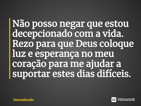 ⁠Não posso negar que estou decepcionado com a vida. Rezo para que Deus coloque luz e esperança no meu coração para me ajudar a suportar estes dias difíceis.