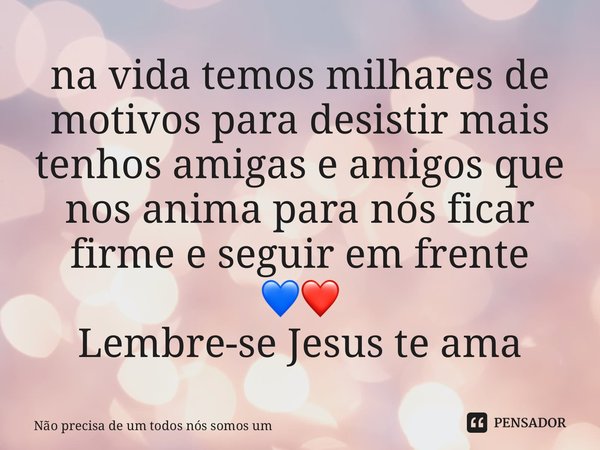 ⁠na vida temos milhares de motivos para desistir mais tenhos amigas e amigos que nos anima para nós ficar firme e seguir em frente 💙❤️ Lembre-se Jesus te ama... Frase de Não precisa de um todos nós somos um.