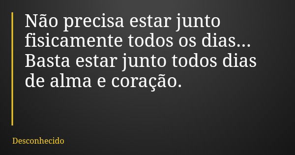 Não precisa estar junto fisicamente todos os dias... Basta estar junto todos dias de alma e coração.