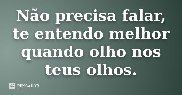 Não precisa falar, te entendo melhor quando olho nos teus olhos.