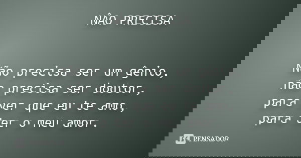 NÂO PRECISA Não precisa ser um gênio, não precisa ser doutor, para ver que eu te amo, para ter o meu amor.