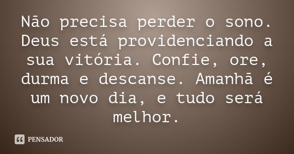 Não precisa perder o sono. Deus está providenciando a sua vitória. Confie, ore, durma e descanse. Amanhã é um novo dia, e tudo será melhor.