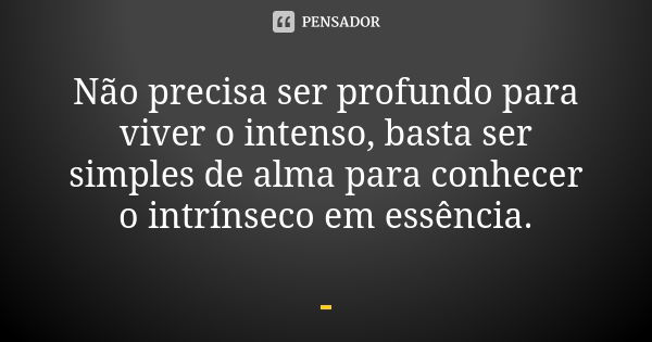 Não precisa ser profundo para viver o intenso, basta ser simples de alma para conhecer o intrínseco em essência.