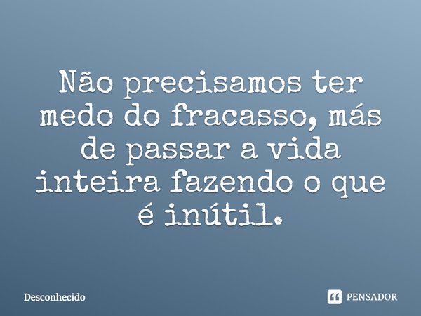 ⁠Não precisamos ter medo do fracasso, más de passar a vida inteira fazendo o que é inútil.
