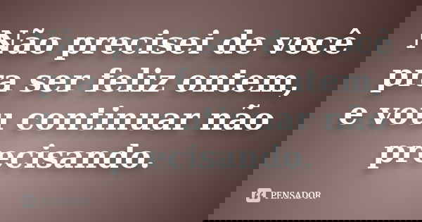 Não precisei de você pra ser feliz ontem, e vou continuar não precisando.