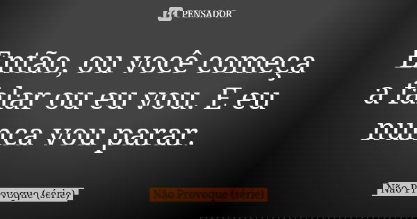 Então, ou você começa a falar ou eu vou. E eu nunca vou parar.... Frase de Não Provoque (série).