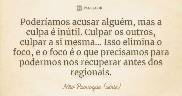 Poderíamos acusar alguém, mas a culpa é inútil. Culpar os outros, culpar a si mesma… Isso elimina o foco, e o foco é o que precisamos para podermos nos recupera... Frase de Não Provoque (série).