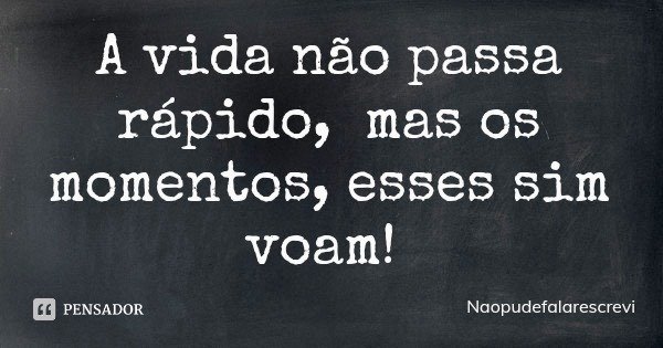 A vida não passa rápido, mas os momentos, esses sim voam!... Frase de Naopudefalarescrevi.
