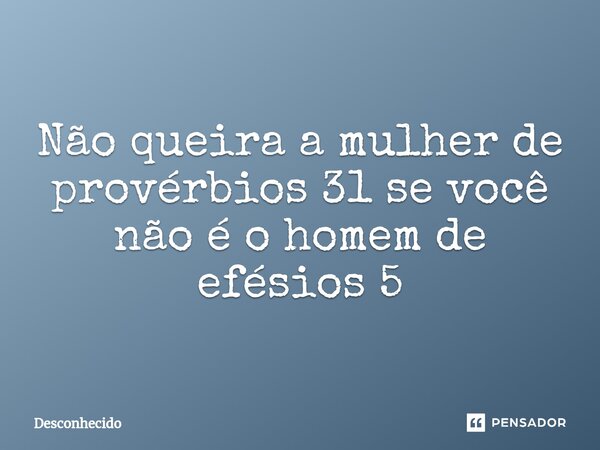 ⁠Não queira a mulher de provérbios 31 se você não é o homem de efésios 5