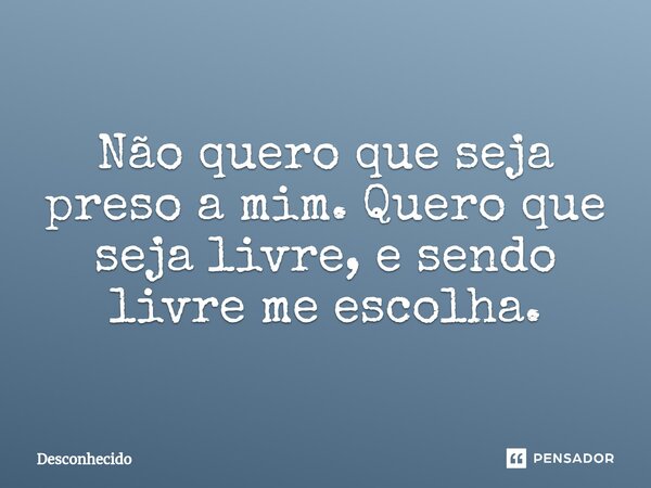 ⁠Não quero que seja preso a mim. Quero que seja livre, e sendo livre me escolha.