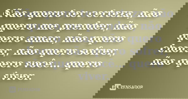 Não quero ter certeza, não quero me prender, não quero amar, não quero chorar, não quero sofrer, não quero você… quero viver.