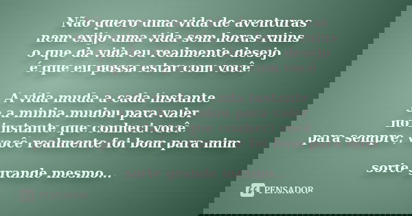 Não quero uma vida de aventuras nem exijo uma vida sem horas ruins o que da vida eu realmente desejo é que eu possa estar com você A vida muda a cada instante e... Frase de anônimo.