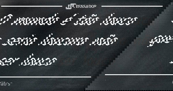 O mundo é tão louco que seria loucura não ser louco... Frase de Não s.