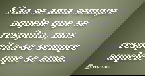 Não se ama sempre aquele que se respeita, mas respeita-se sempre aquele que se ama.