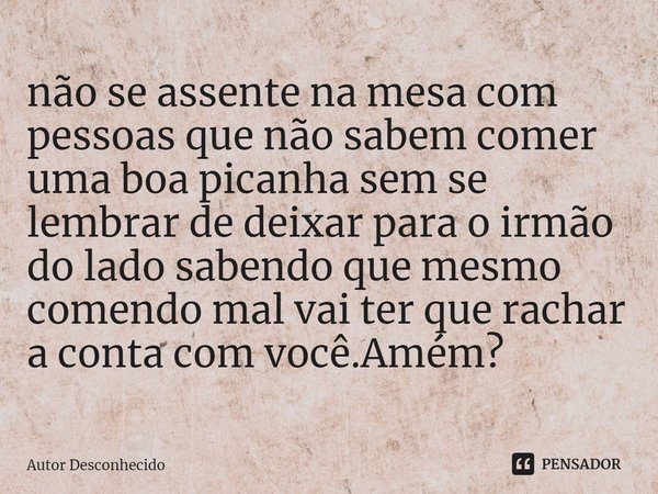 ⁠não se assente na mesa com pessoas que não sabem comer uma boa picanha sem se lembrar de deixar para o irmão do lado sabendo que mesmo comendo mal vai ter que ... Frase de Autor desconhecido.