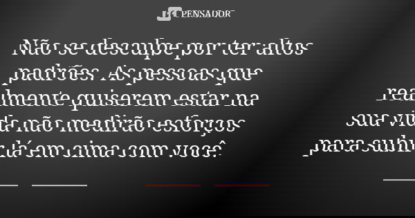 Não se desculpe por ter altos padrões. As pessoas que realmente quiserem estar na sua vida não medirão esforços para subir lá em cima com você.... Frase de Autor desconhecido.