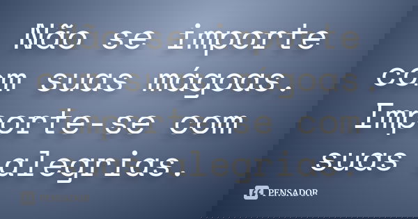 Não se importe com suas mágoas. Importe-se com suas alegrias.