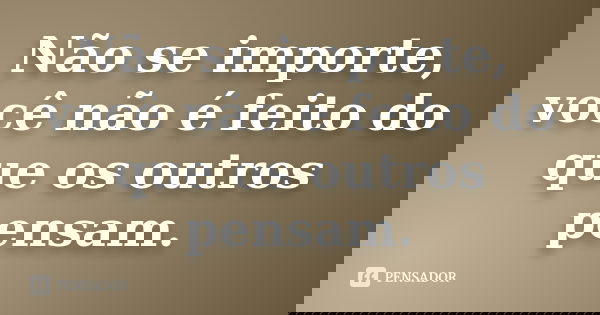 Não se importe, você não é feito do que os outros pensam.